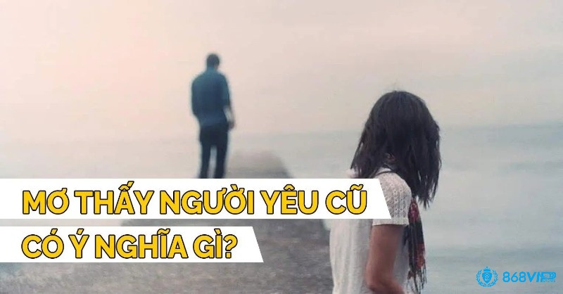 Mơ thấy người yêu cũ liên quan tới nhu cầu tìm kiếm sự yêu thương